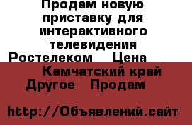 Продам новую приставку для интерактивного телевидения Ростелеком. › Цена ­ 2 500 - Камчатский край Другое » Продам   